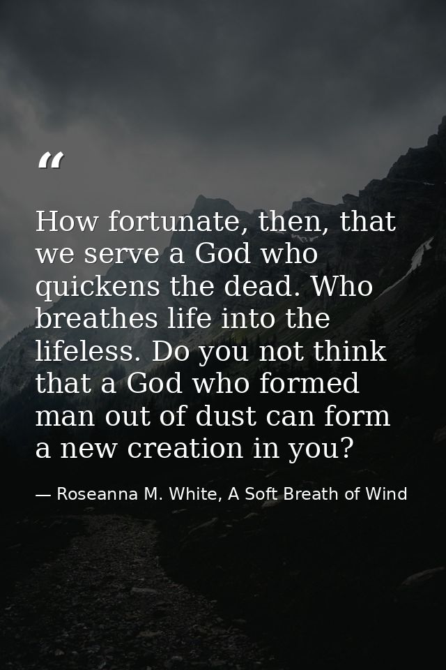 How fortunate, then, that we serve a God who quickens the dead. Who breathes life into the lifeless. Do you not think th — Roseanna M. White, A Soft Breath of Wind