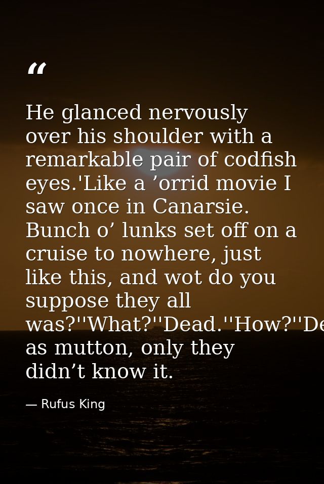 He glanced nervously over his shoulder with a remarkable pair of codfish eyes.'Like a ’orrid movie I saw once in Canarsi — Rufus King
