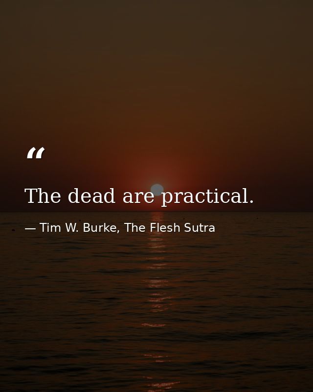 The dead are practical. — Tim W. Burke, The Flesh Sutra