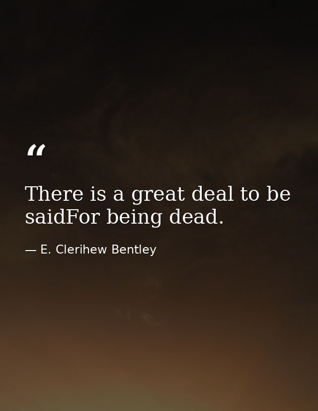 There is a great deal to be saidFor being dead. — E. Clerihew Bentley