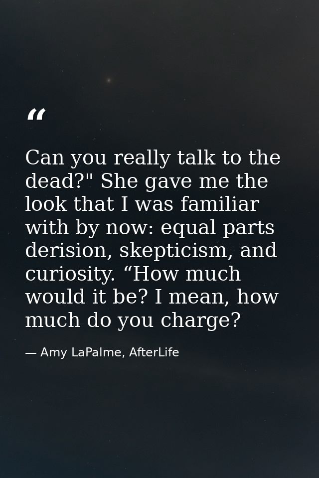 Can you really talk to the dead?" She gave me the look that I was familiar with by now: equal parts derision, skepticism — Amy LaPalme, AfterLife