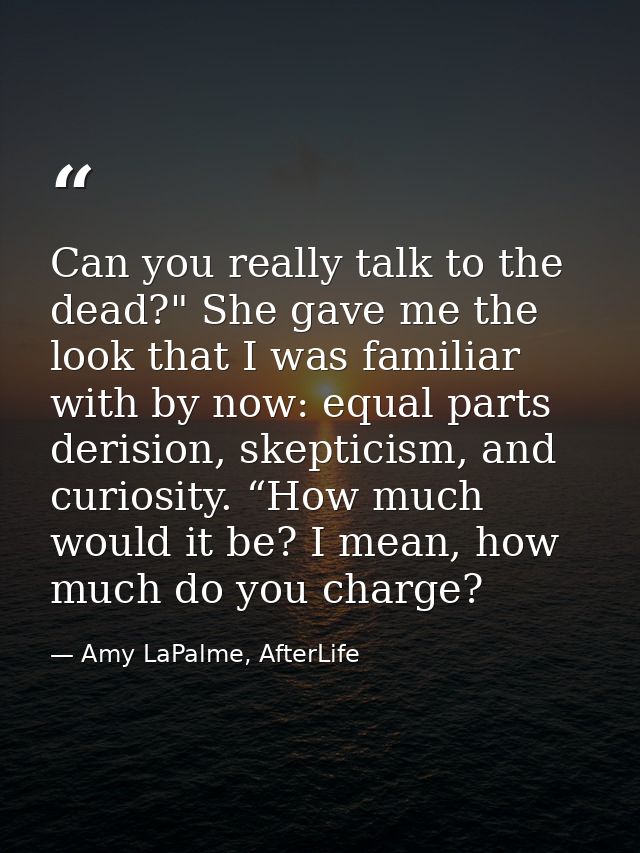Can you really talk to the dead?" She gave me the look that I was familiar with by now: equal parts derision, skepticism — Amy LaPalme, AfterLife