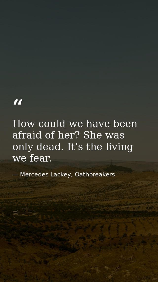 How could we have been afraid of her? She was only dead. It’s the living we fear. — Mercedes Lackey, Oathbreakers