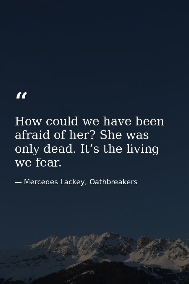 How could we have been afraid of her? She was only dead. It’s the living we fear. — Mercedes Lackey, Oathbreakers