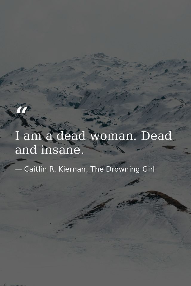 I am a dead woman. Dead and insane. — Caitlín R. Kiernan, The Drowning Girl