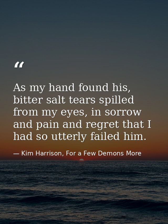 As my hand found his, bitter salt tears spilled from my eyes, in sorrow and pain and regret that I had so utterly failed — Kim Harrison, For a Few Demons More
