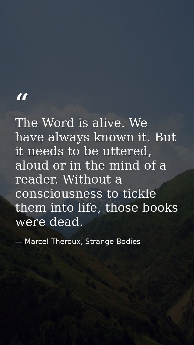 The Word is alive. We have always known it. But it needs to be uttered, aloud or in the mind of a reader. Without a cons — Marcel Theroux, Strange Bodies