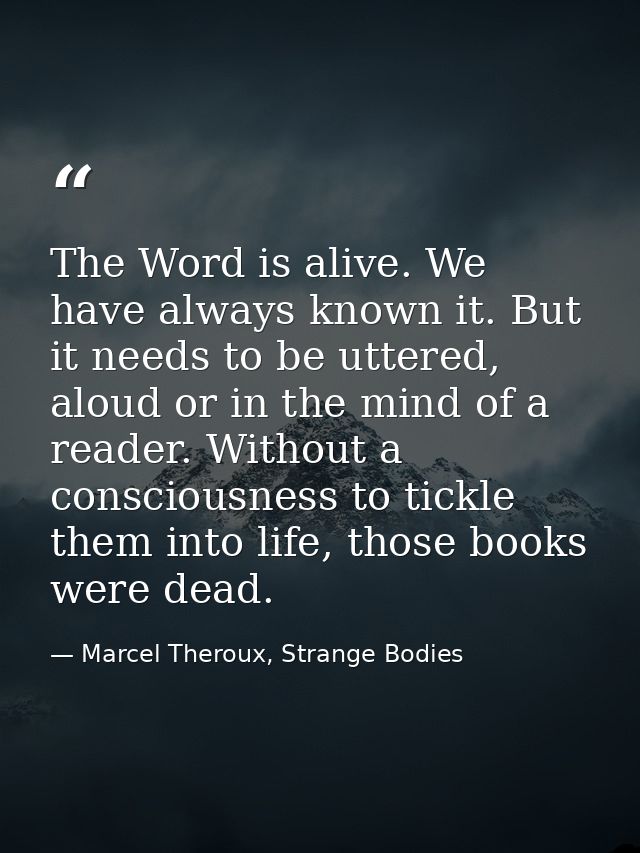 The Word is alive. We have always known it. But it needs to be uttered, aloud or in the mind of a reader. Without a cons — Marcel Theroux, Strange Bodies