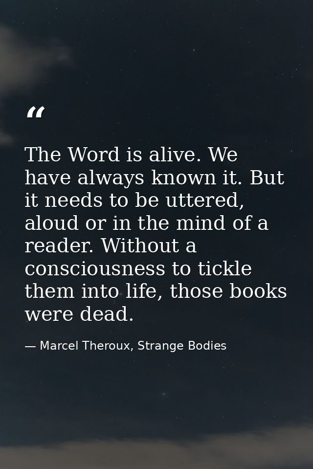 The Word is alive. We have always known it. But it needs to be uttered, aloud or in the mind of a reader. Without a cons — Marcel Theroux, Strange Bodies