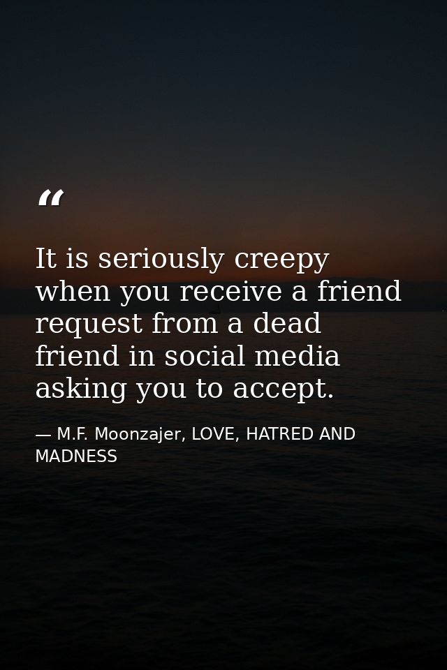 It is seriously creepy when you receive a friend request from a dead friend in social media asking you to accept. — M.F. Moonzajer, LOVE, HATRED AND MADNESS