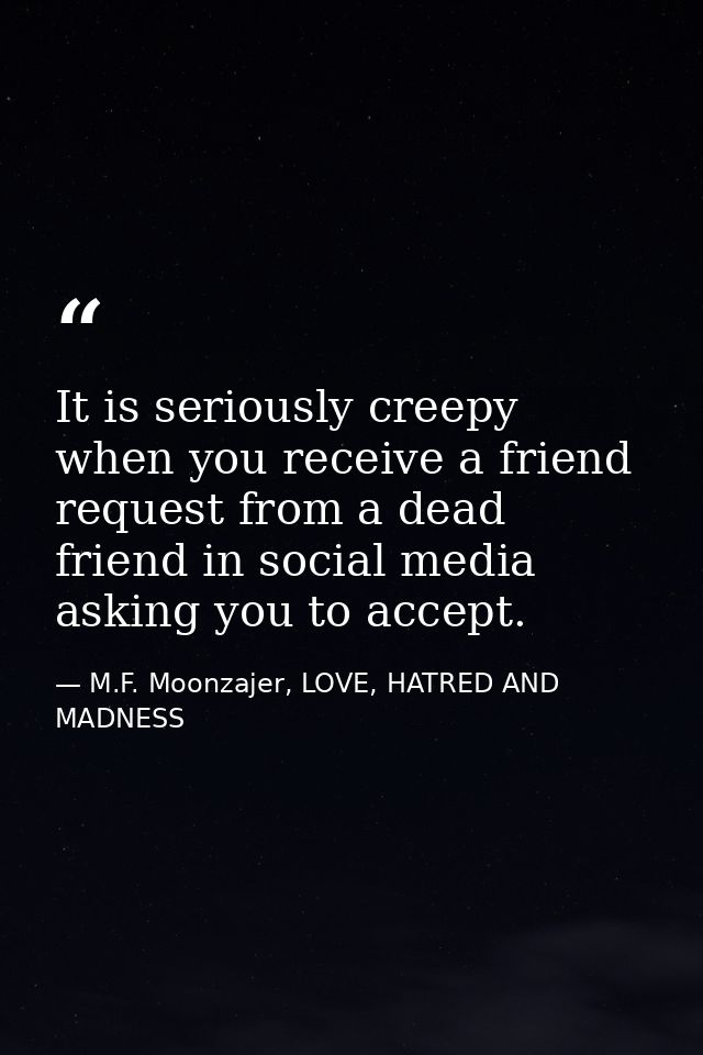 It is seriously creepy when you receive a friend request from a dead friend in social media asking you to accept. — M.F. Moonzajer, LOVE, HATRED AND MADNESS