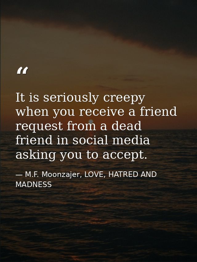 It is seriously creepy when you receive a friend request from a dead friend in social media asking you to accept. — M.F. Moonzajer, LOVE, HATRED AND MADNESS
