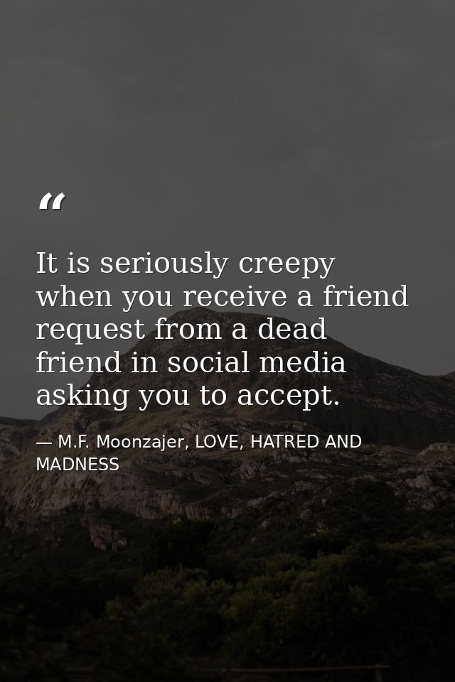It is seriously creepy when you receive a friend request from a dead friend in social media asking you to accept. — M.F. Moonzajer, LOVE, HATRED AND MADNESS