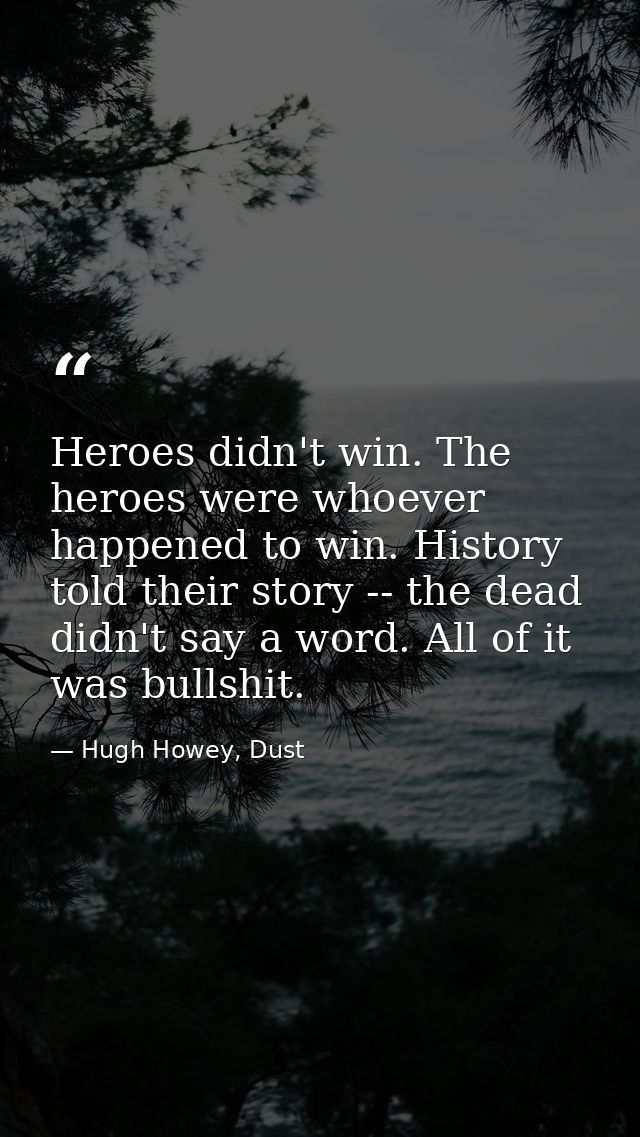 Heroes didn't win. The heroes were whoever happened to win. History told their story -- the dead didn't say a word. All  — Hugh Howey, Dust