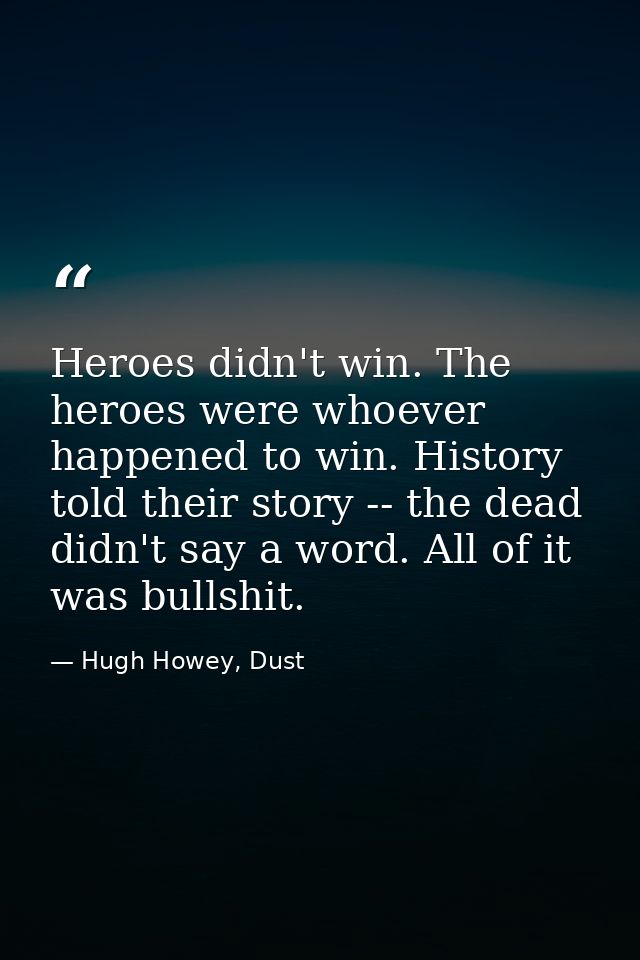 Heroes didn't win. The heroes were whoever happened to win. History told their story -- the dead didn't say a word. All  — Hugh Howey, Dust