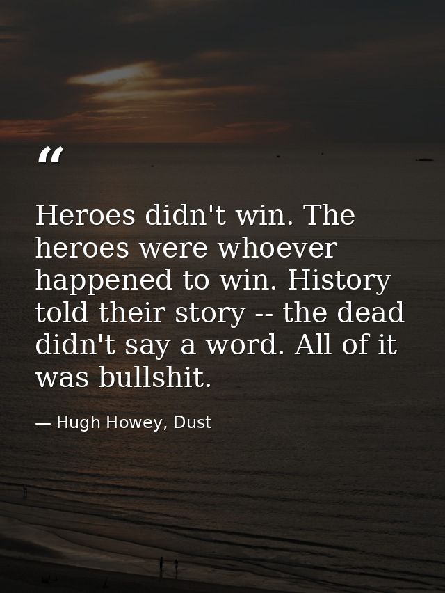 Heroes didn't win. The heroes were whoever happened to win. History told their story -- the dead didn't say a word. All  — Hugh Howey, Dust