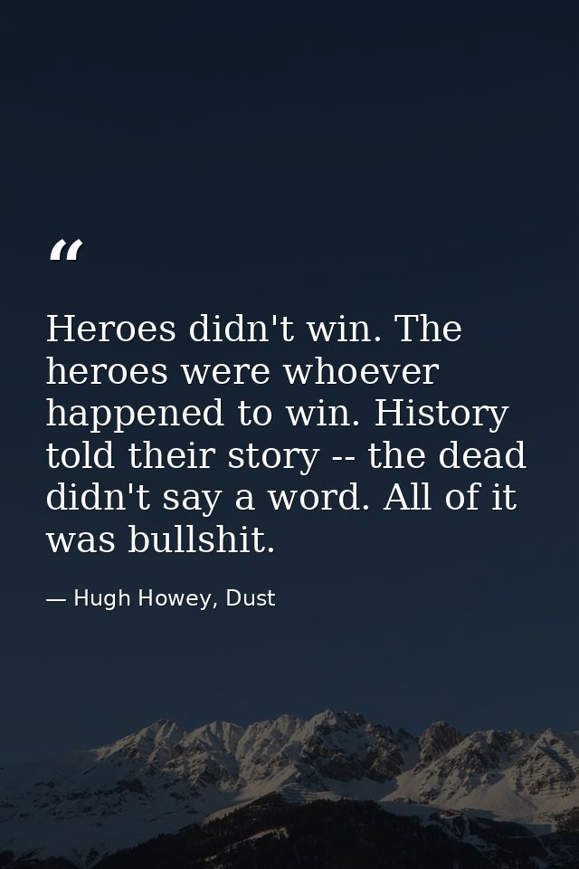 Heroes didn't win. The heroes were whoever happened to win. History told their story -- the dead didn't say a word. All  — Hugh Howey, Dust
