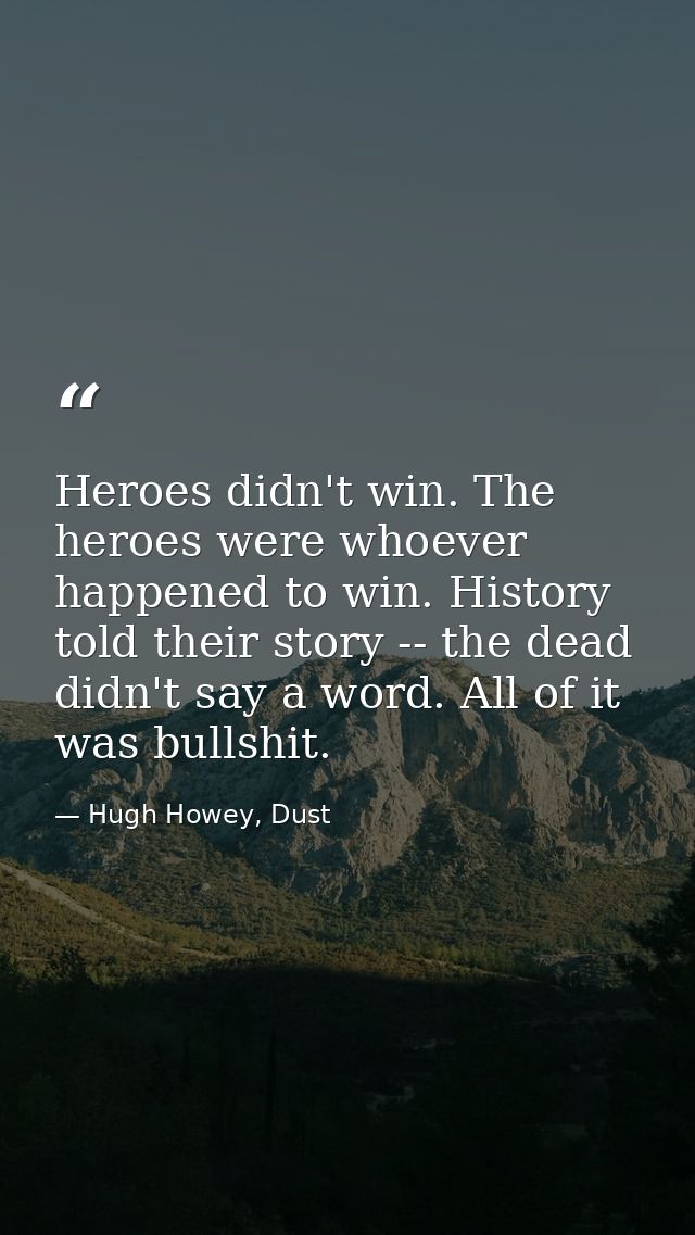 Heroes didn't win. The heroes were whoever happened to win. History told their story -- the dead didn't say a word. All  — Hugh Howey, Dust