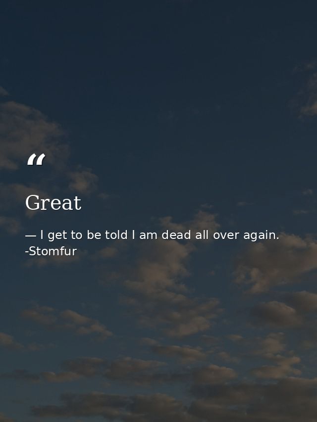 Great — I get to be told I am dead all over again. -Stomfur