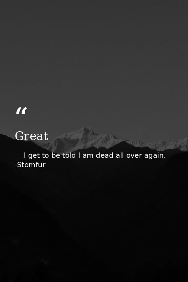 Great — I get to be told I am dead all over again. -Stomfur