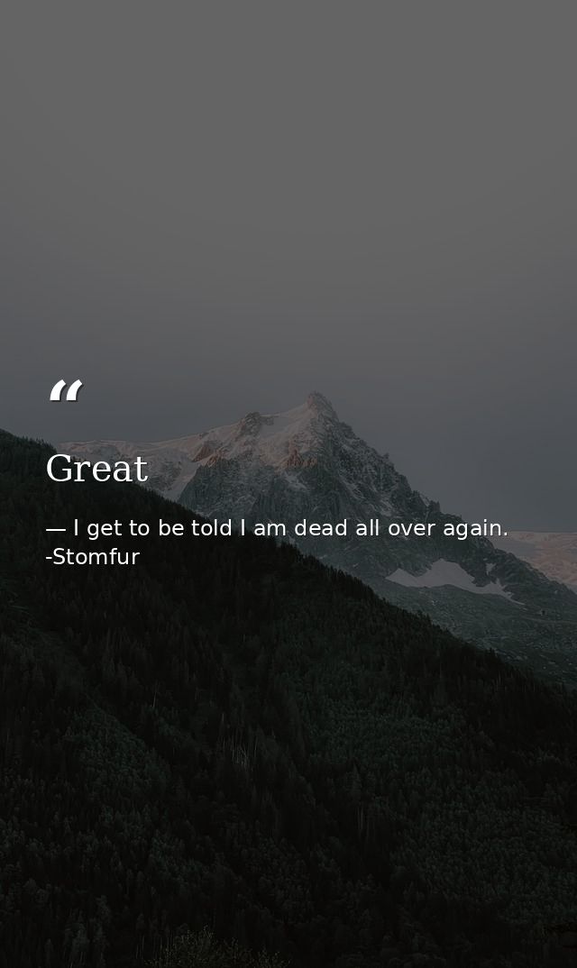 Great — I get to be told I am dead all over again. -Stomfur