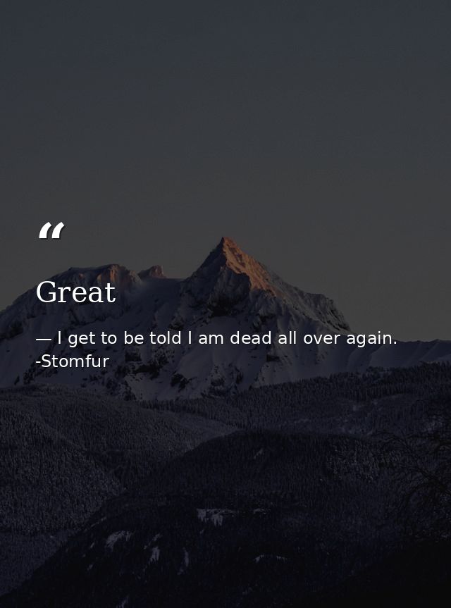 Great — I get to be told I am dead all over again. -Stomfur