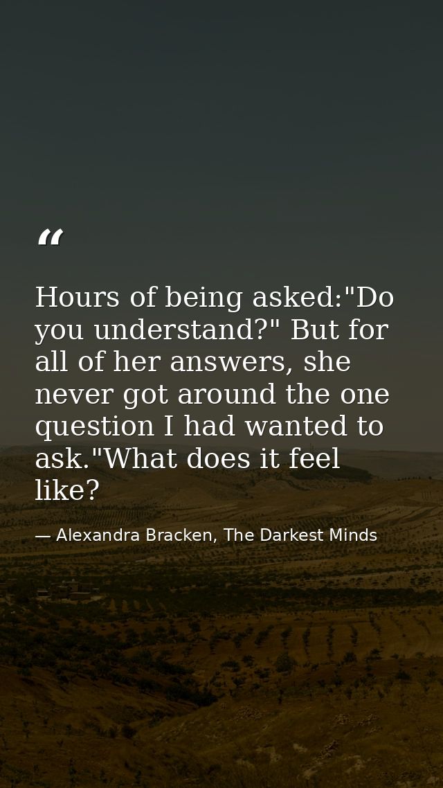 Hours of being asked:"Do you understand?" But for all of her answers, she never got around the one question I had wanted — Alexandra Bracken, The Darkest Minds