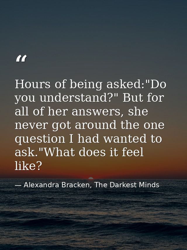 Hours of being asked:"Do you understand?" But for all of her answers, she never got around the one question I had wanted — Alexandra Bracken, The Darkest Minds