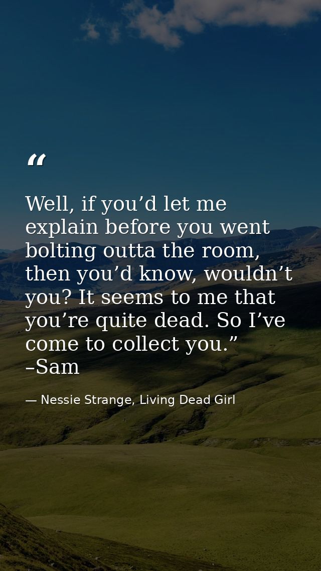 Well, if you’d let me explain before you went bolting outta the room, then you’d know, wouldn’t you? It seems to me that — Nessie Strange, Living Dead Girl