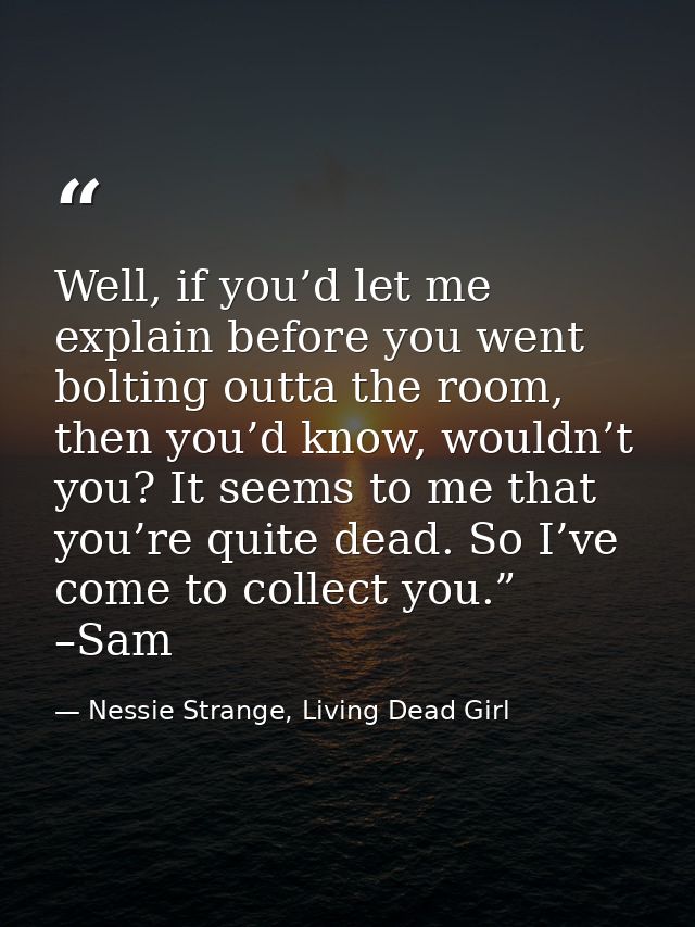 Well, if you’d let me explain before you went bolting outta the room, then you’d know, wouldn’t you? It seems to me that — Nessie Strange, Living Dead Girl