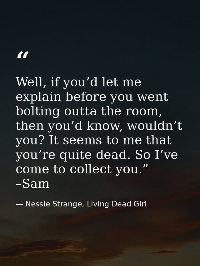 Well, if you’d let me explain before you went bolting outta the room, then you’d know, wouldn’t you? It seems to me that — Nessie Strange, Living Dead Girl