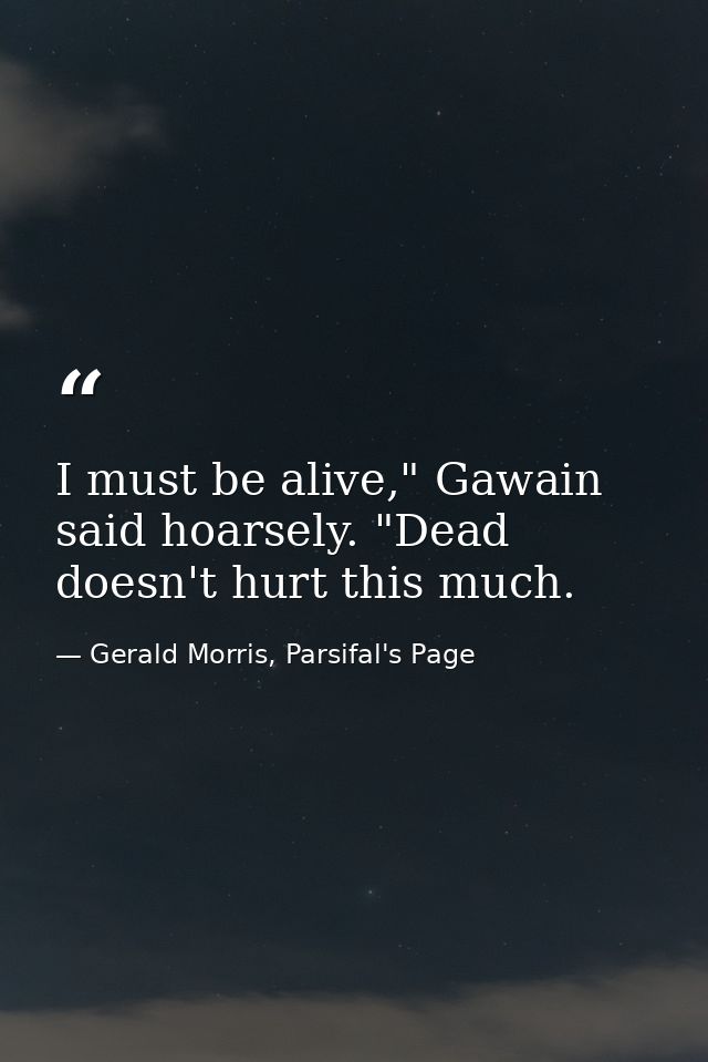 I must be alive," Gawain said hoarsely. "Dead doesn't hurt this much. — Gerald Morris, Parsifal's Page