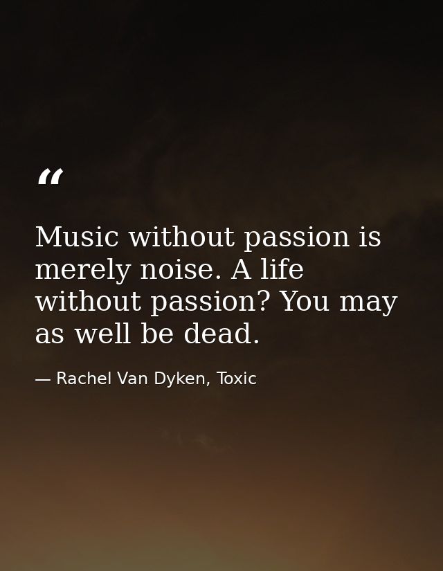 Music without passion is merely noise. A life without passion? You may as well be dead. — Rachel Van Dyken, Toxic