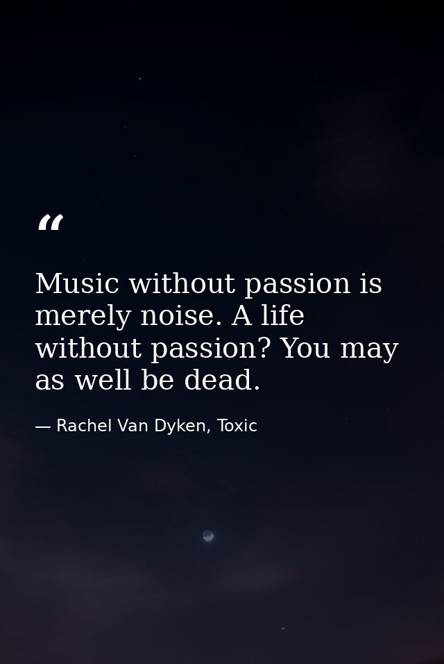 Music without passion is merely noise. A life without passion? You may as well be dead. — Rachel Van Dyken, Toxic