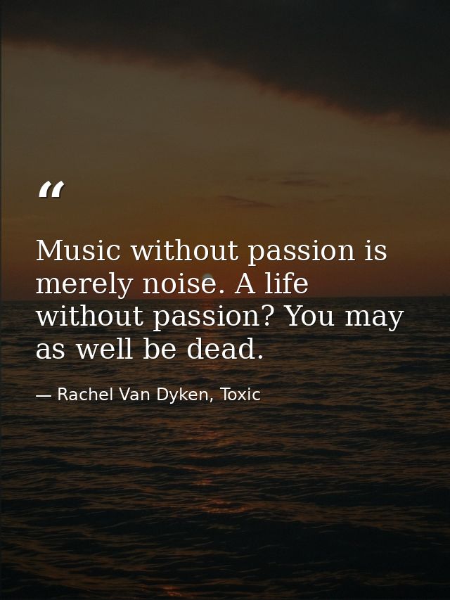 Music without passion is merely noise. A life without passion? You may as well be dead. — Rachel Van Dyken, Toxic