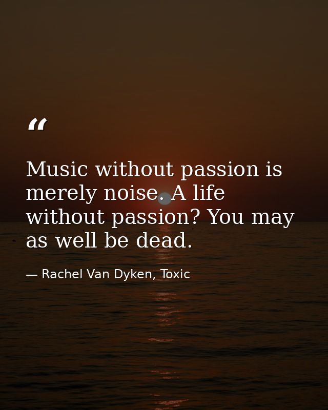 Music without passion is merely noise. A life without passion? You may as well be dead. — Rachel Van Dyken, Toxic