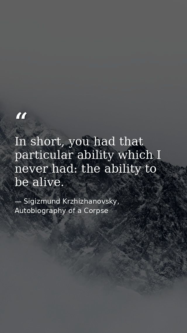In short, you had that particular ability which I never had: the ability to be alive. — Sigizmund Krzhizhanovsky, Autobiography of a Corpse