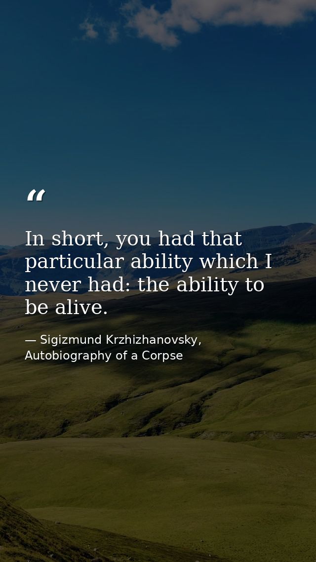 In short, you had that particular ability which I never had: the ability to be alive. — Sigizmund Krzhizhanovsky, Autobiography of a Corpse