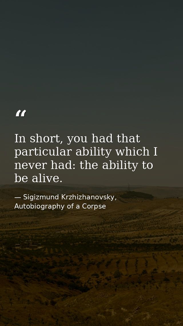 In short, you had that particular ability which I never had: the ability to be alive. — Sigizmund Krzhizhanovsky, Autobiography of a Corpse