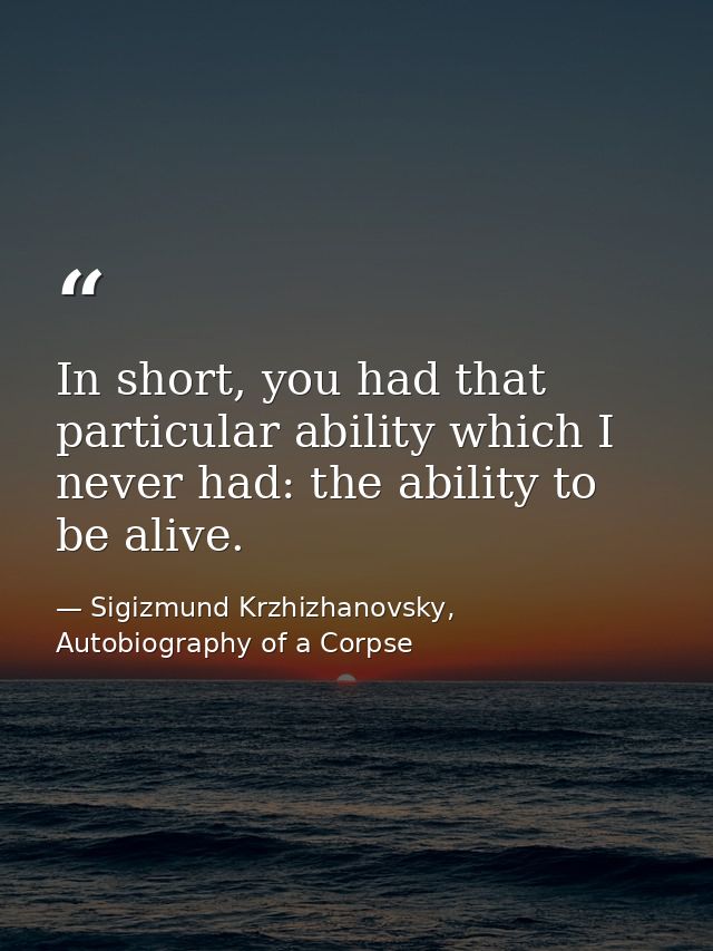 In short, you had that particular ability which I never had: the ability to be alive. — Sigizmund Krzhizhanovsky, Autobiography of a Corpse