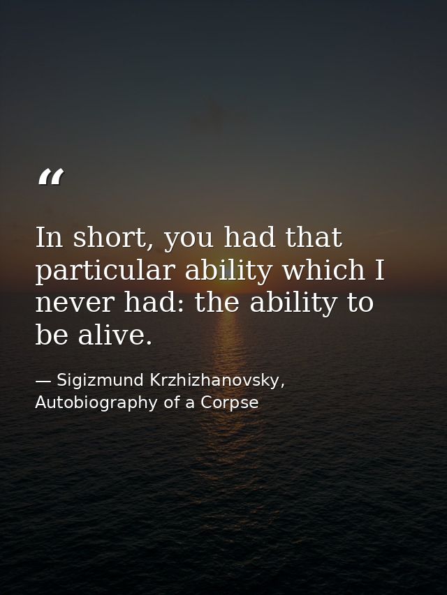 In short, you had that particular ability which I never had: the ability to be alive. — Sigizmund Krzhizhanovsky, Autobiography of a Corpse