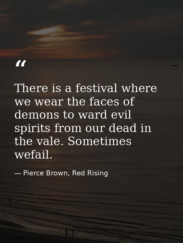 There is a festival where we wear the faces of demons to ward evil spirits from our dead in the vale. Sometimes wefail. — Pierce Brown, Red Rising