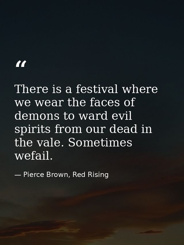 There is a festival where we wear the faces of demons to ward evil spirits from our dead in the vale. Sometimes wefail. — Pierce Brown, Red Rising