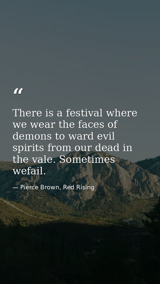 There is a festival where we wear the faces of demons to ward evil spirits from our dead in the vale. Sometimes wefail. — Pierce Brown, Red Rising