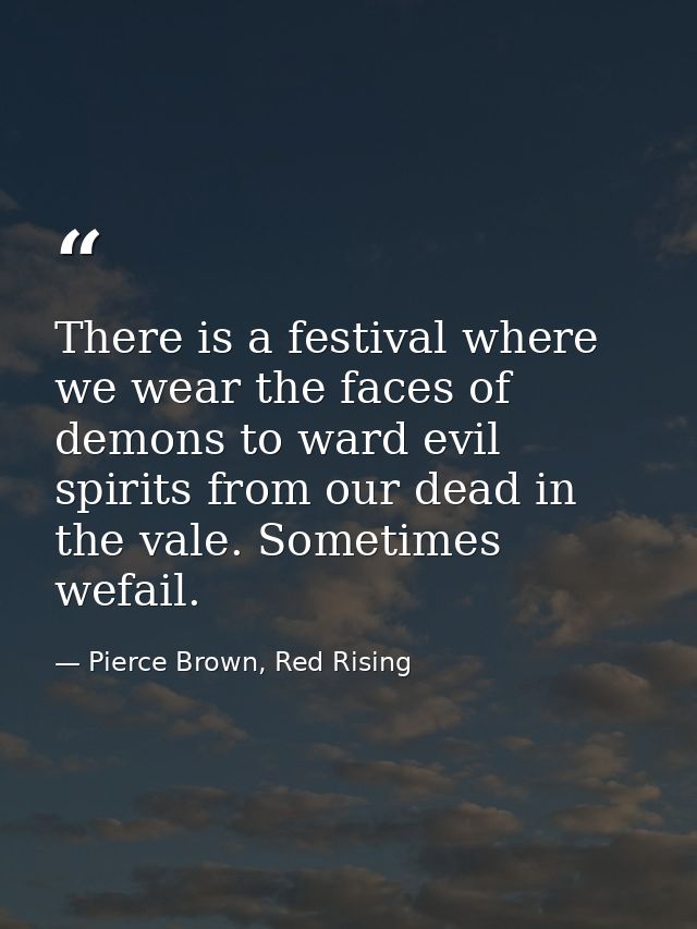 There is a festival where we wear the faces of demons to ward evil spirits from our dead in the vale. Sometimes wefail. — Pierce Brown, Red Rising