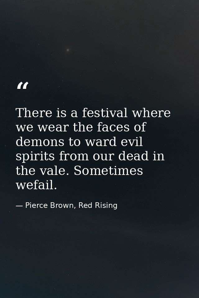 There is a festival where we wear the faces of demons to ward evil spirits from our dead in the vale. Sometimes wefail. — Pierce Brown, Red Rising