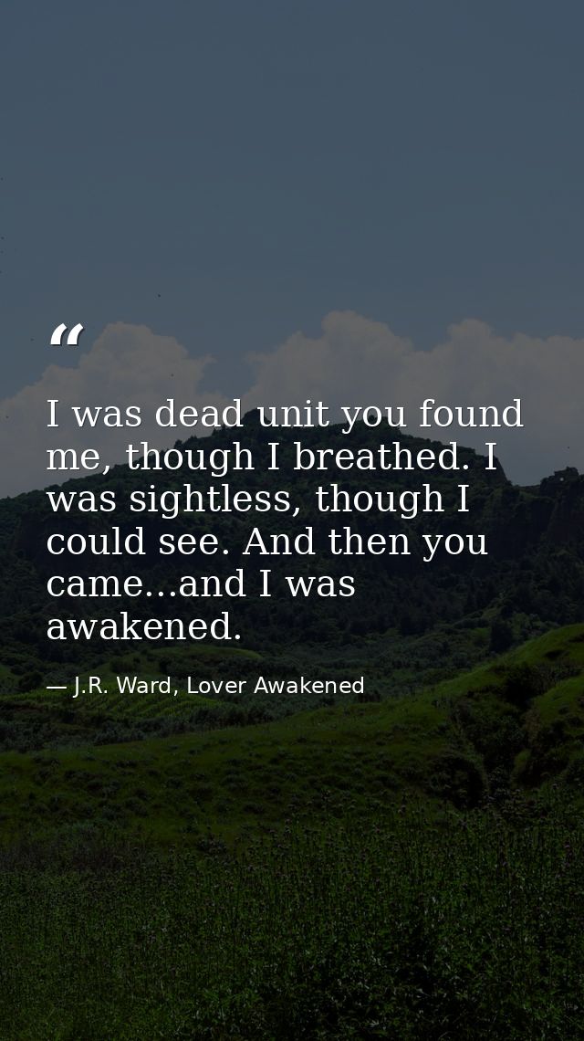 I was dead unit you found me, though I breathed. I was sightless, though I could see. And then you came...and I was awak — J.R. Ward, Lover Awakened
