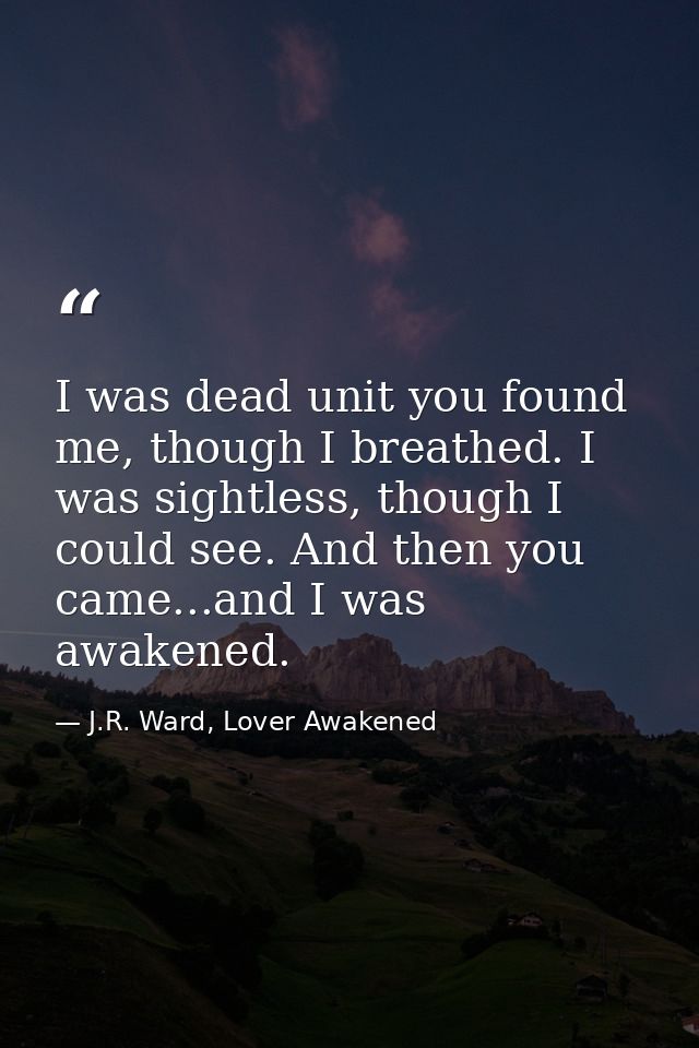 I was dead unit you found me, though I breathed. I was sightless, though I could see. And then you came...and I was awak — J.R. Ward, Lover Awakened