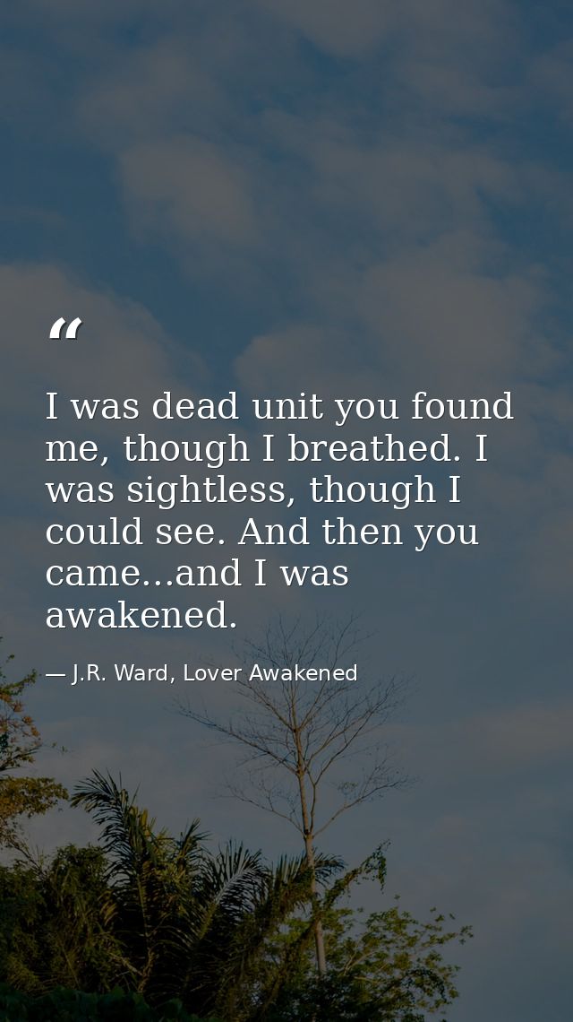 I was dead unit you found me, though I breathed. I was sightless, though I could see. And then you came...and I was awak — J.R. Ward, Lover Awakened