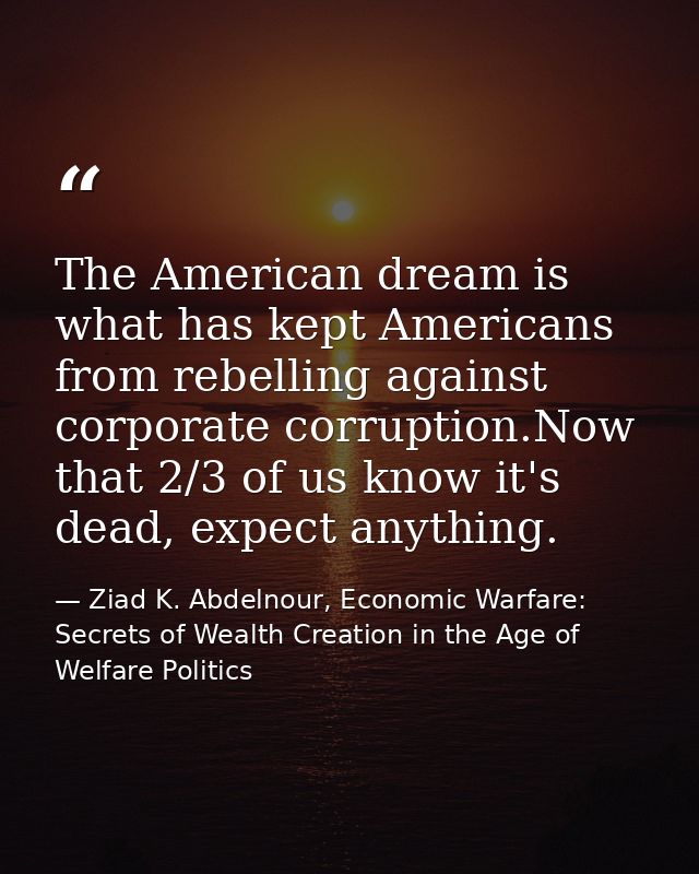 The American dream is what has kept Americans from rebelling against corporate corruption.Now that 2/3 of us know it's d — Ziad K. Abdelnour, Economic Warfare: Secrets of Wealth Creation in the Age of Welfare Politics